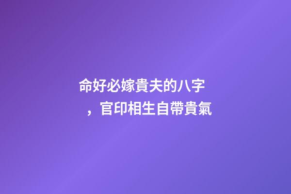 命好必嫁貴夫的八字，官印相生自帶貴氣